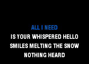 ALLI NEED
IS YOUR WHISPERED HELLO
SMILES MELTIHG THE SHOW
NOTHING HEARD