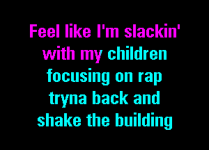 Feel like I'm slackin'
with my children
focusing on rap
tryna hack and

shake the building