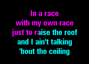 In a race
with my own race

just to raise the roof
and I ain't talking
'hout the ceiling