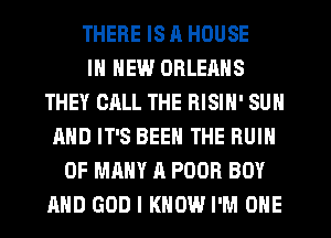 THERE IS R HOUSE
IN NEW ORLEANS
THEY CALL THE RISIN' SUN
AND IT'S BEEN THE RUIN
0F MANY A POOR BOY
AND GOD I KNOW I'M ONE