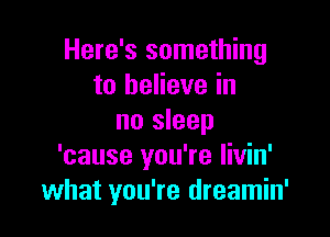 Here's something
to believe in

no sleep
'cause you're livin'
what you're dreamin'