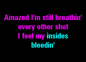 Amazed I'm still hreathin'
every other shot

I feel my insides
hleedin'