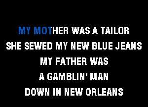 MY MOTHER WAS A TAILOR
SHE SEWED MY NEW BLUE JEANS
MY FATHER WAS
A GAMBLIH' MAN
DOWN IN NEW ORLEANS