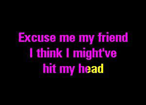 Excuse me my friend

I think I might've
hit my head