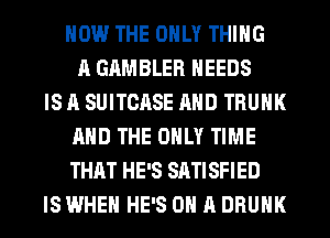 HOW THE ONLY THING
A GAMBLER NEEDS
IS A SUITCASE AHD TRUNK
AND THE ONLY TIME
THAT HE'S SATISFIED
IS WHEN HE'S ON A DRUNK