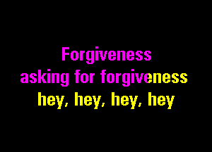 Forgiveness

asking for forgiveness
hey.hey.hey.hey