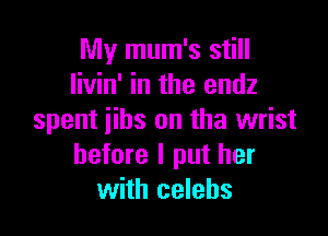 My mum's still
livin' in the endz

spent jibs on the wrist
before I put her
with celebs