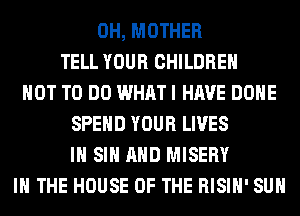 0H, MOTHER
TELL YOUR CHILDREN
NOT TO DO WHAT I HAVE DONE
SPEND YOUR LIVES
IH SIH AND MISERY
IN THE HOUSE OF THE RISIH' SUH