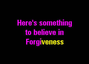 Here's something

to believe in
Forgiveness
