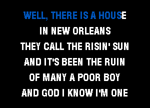 WELL, THERE IS A HOUSE
IN NEW ORLEANS
THEY CALL THE RISIN' SUN
AND IT'S BEEN THE RUIN
0F MANY A POOR BOY
AND GOD I KNOW I'M ONE