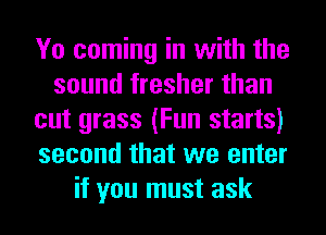 Yo coming in with the
sound fresher than
cut grass (Fun starts)
second that we enter
it you must ask