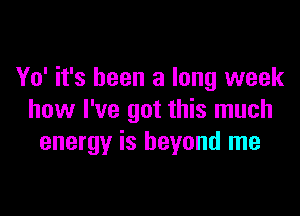 Yo' it's been a long week

how I've got this much
energy is beyond me