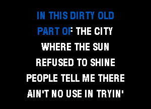 IN THIS DIRTY OLD
PART OF THE CITY
WHERE THE SUN
REFUSED T0 SHINE
PEOPLE TELL ME THERE

AIN'T H0 USE IN TRYIN' l
