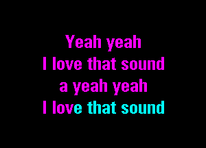 Yeah yeah
I love that sound

a yeah yeah
I love that sound