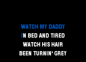 WATCH MY DADDY

IN BED AND TIRED
WATCH HIS HAIR
BEEH TUBHIH' GREY