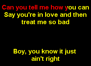 Can you tell me how you can
Say you're in love and then
treat me so bad

Boy, you know it just
ain't right