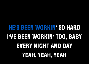 HE'S BEEN WORKIH' SO HARD
I'VE BEEN WORKIH' T00, BABY
EVERY NIGHT AND DAY
YEAH, YEAH, YEAH