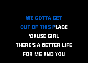 WE GOTTA GET
OUT OF THIS PLACE
'CAUSE GIRL
THERE'S A BETTER LIFE

FOR ME MID YOU I