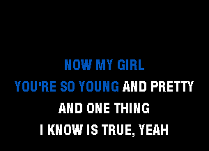 NOW MY GIRL

YOU'RE SO YOUNG AND PRETTY
AND ONE THING
I KNOW IS TRUE, YEAH