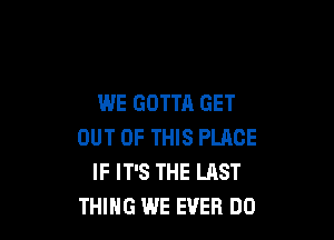 WE GOTTA GET

OUT OF THIS PLACE
IF IT'S THE LAST
THING WE EVER DO