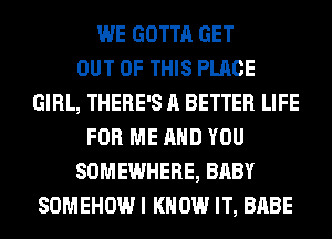 WE GOTTA GET
OUT OF THIS PLACE
GIRL, THERE'S A BETTER LIFE
FOR ME AND YOU
SOMEWHERE, BABY
SOMEHOWI KNOW IT, BABE