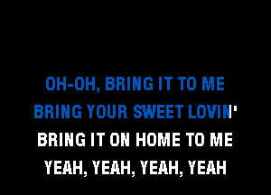 OH-OH, BRING IT TO ME
BRING YOUR SWEET LOVIN'
BRING IT 0 HOME TO ME

YEAH, YEAH, YEAH, YEHH