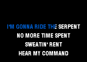 I'M GONNA RIDE THE SERPEHT
NO MORE TIME SPENT
SWEATIH' RENT
HEAR MY COMMAND