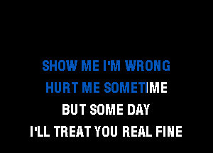 SHOW ME I'M WRONG
HURT ME SOMETIME
BUT SOME DAY
I'LL TREAT YOU REAL FINE