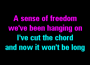 A sense of freedom
we've been hanging on
I've cut the chord
and now it won't be long