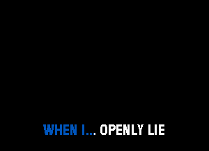 WHEN I... OPENLY LIE