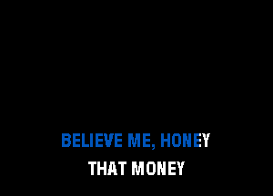 BELIEVE ME, HONEY
THAT MONEY