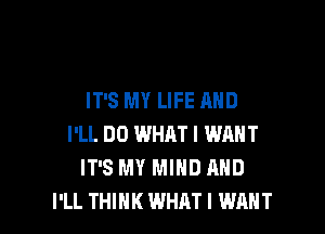 IT'S MY LIFE AND

I'LL DO WHAT I WANT
IT'S MY MIND AND
I'LL THIHKWHATI WANT