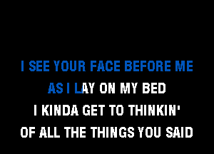 I SEE YOUR FACE BEFORE ME
ASI LAY OH MY BED
I KIHDA GET TO THIHKIH'
OF ALL THE THINGS YOU SAID
