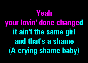 Yeah
your lovin' done changed
it ain't the same girl
and that's a shame
(A crying shame baby)