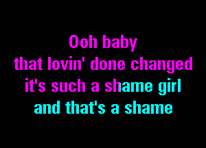 Ooh baby
that Iovin' done changed

it's such a shame girl
and that's a shame