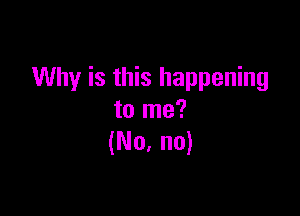 Why is this happening

to me?
(No. no)