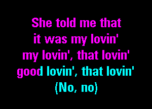 She told me that
it was my Iovin'

my lovin', that Iovin'
good lovin'. that lovin'
(No, no)