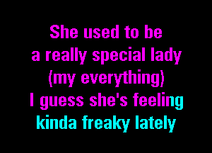 She used to be

a really special lady
(my everything)

I guess she's feeling

kinda freaky lately I