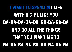 I WANT TO SPEND MY LIFE
WITH A GIRL LIKE YOU
BA-BA-BA-BA-BA, BA-BA-BA-BA
AND DO ALL THE THINGS
THAT YOU WANT ME TO
BA-BA-BA-BA-BA, BA-BA-BA-BA