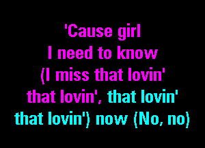 'Cause girl
I need to know

(I miss that Iovin'
that lovin'. that lovin'
that lovin') now (No, no)