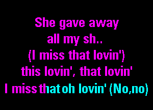 She gave away
all my sh..

(I miss that lovin')
this lovin'. that lovin'

I missthatoh lovin' (Nmno)