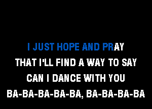I JUST HOPE AND PRAY
THAT I'LL FIND A WAY TO SAY
CAN I DANCE WITH YOU
BA-BA-BA-BA-BA, BA-BA-BA-BA