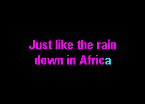 Just like the rain

down in Africa