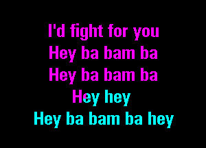 I'd fight for you
Hey ha ham ha

Hey ha ham ha
Hey hey
Hey ha ham ha hey