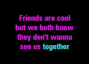 Friends are cool
but we both know

they don't wanna
see us together