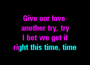 Give our love
another try. try

I bet we get it
right this time. time