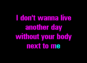 I don't wanna live
another day

without your body
next to me