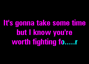 It's gonna take some time

but I know you're
worth fighting f0 ..... r