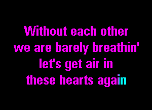 Without each other
we are barely hreathin'

let's get air in
these hearts again