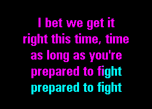 I bet we get it
right this time, time

as long as you're
prepared to fight
prepared to fight